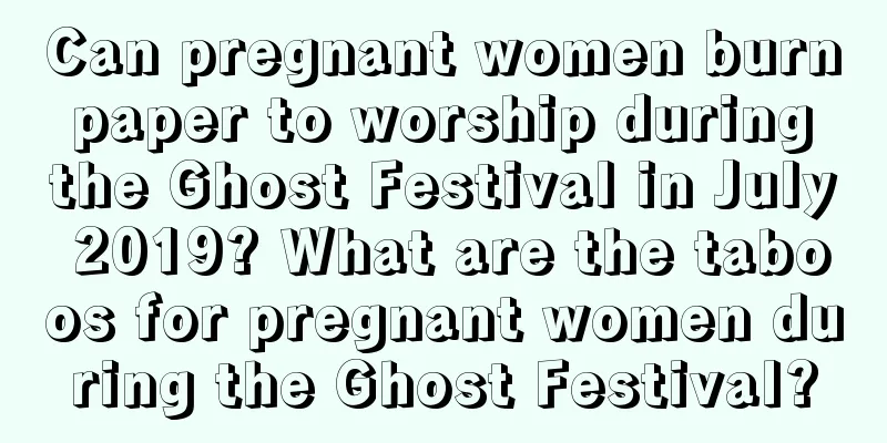 Can pregnant women burn paper to worship during the Ghost Festival in July 2019? What are the taboos for pregnant women during the Ghost Festival?