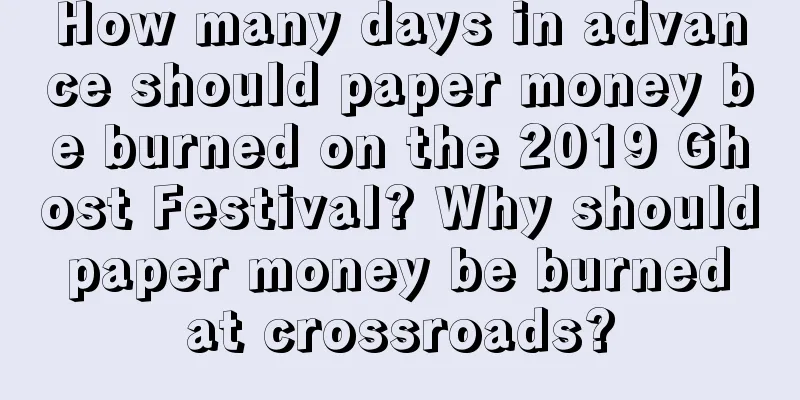 How many days in advance should paper money be burned on the 2019 Ghost Festival? Why should paper money be burned at crossroads?