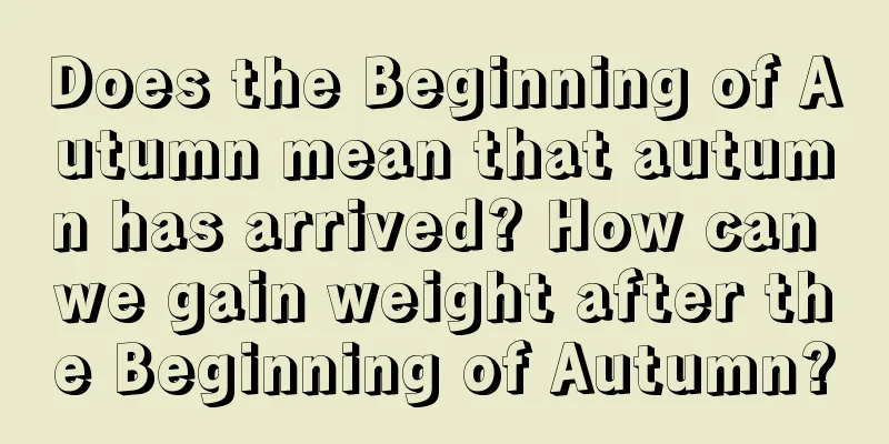 Does the Beginning of Autumn mean that autumn has arrived? How can we gain weight after the Beginning of Autumn?