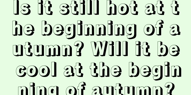 Is it still hot at the beginning of autumn? Will it be cool at the beginning of autumn?