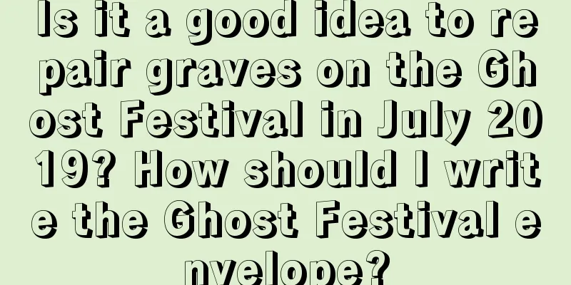 Is it a good idea to repair graves on the Ghost Festival in July 2019? How should I write the Ghost Festival envelope?