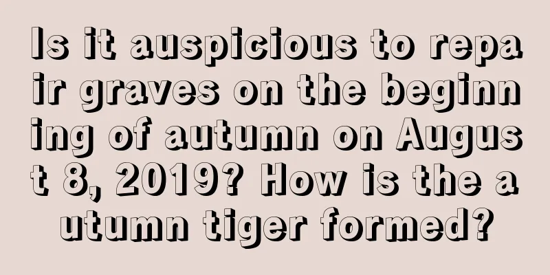 Is it auspicious to repair graves on the beginning of autumn on August 8, 2019? How is the autumn tiger formed?