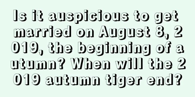 Is it auspicious to get married on August 8, 2019, the beginning of autumn? When will the 2019 autumn tiger end?