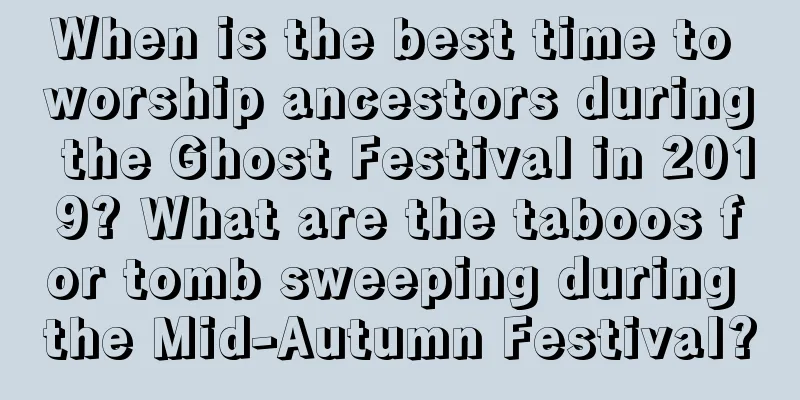 When is the best time to worship ancestors during the Ghost Festival in 2019? What are the taboos for tomb sweeping during the Mid-Autumn Festival?