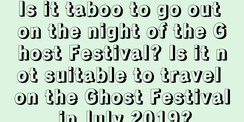 Is it taboo to go out on the night of the Ghost Festival? Is it not suitable to travel on the Ghost Festival in July 2019?
