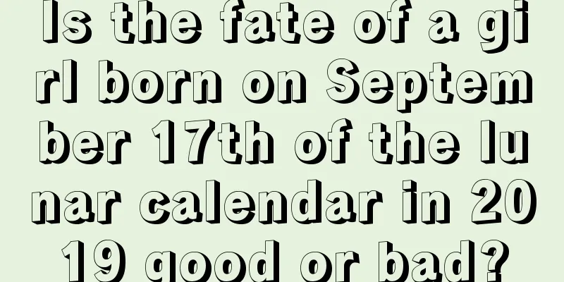 Is the fate of a girl born on September 17th of the lunar calendar in 2019 good or bad?