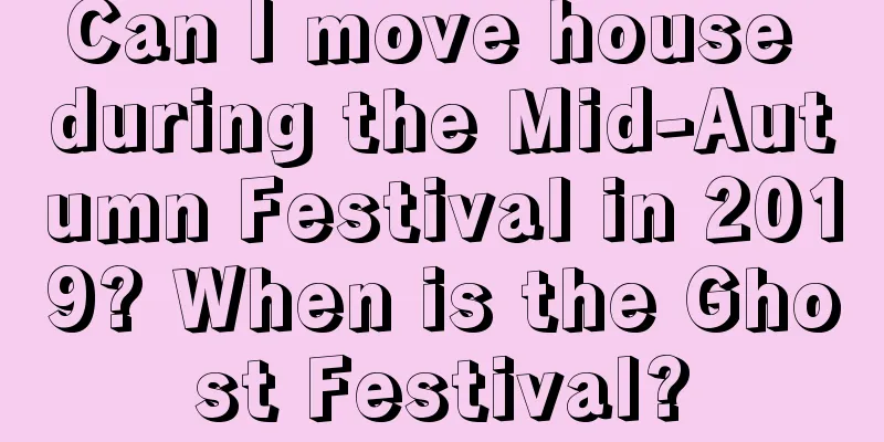 Can I move house during the Mid-Autumn Festival in 2019? When is the Ghost Festival?