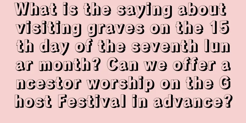What is the saying about visiting graves on the 15th day of the seventh lunar month? Can we offer ancestor worship on the Ghost Festival in advance?
