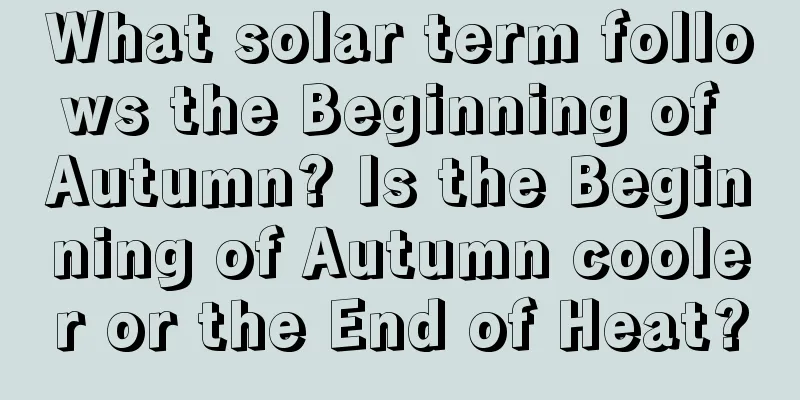 What solar term follows the Beginning of Autumn? Is the Beginning of Autumn cooler or the End of Heat?
