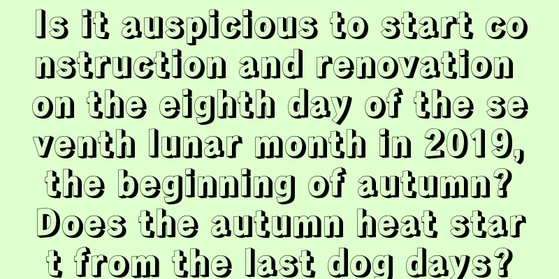 Is it auspicious to start construction and renovation on the eighth day of the seventh lunar month in 2019, the beginning of autumn? Does the autumn heat start from the last dog days?