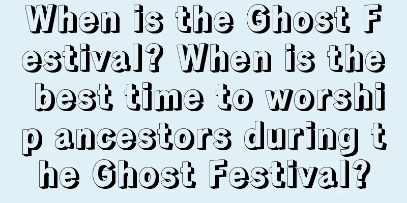 When is the Ghost Festival? When is the best time to worship ancestors during the Ghost Festival?