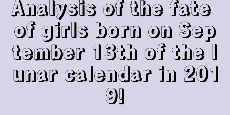 Analysis of the fate of girls born on September 13th of the lunar calendar in 2019!