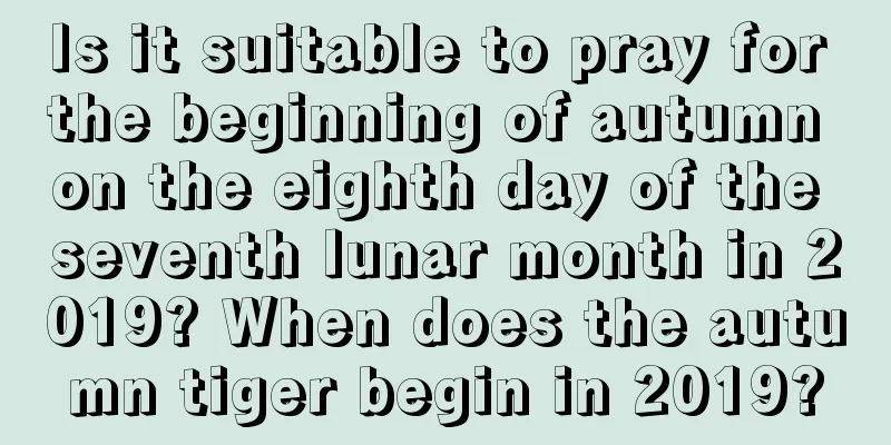 Is it suitable to pray for the beginning of autumn on the eighth day of the seventh lunar month in 2019? When does the autumn tiger begin in 2019?