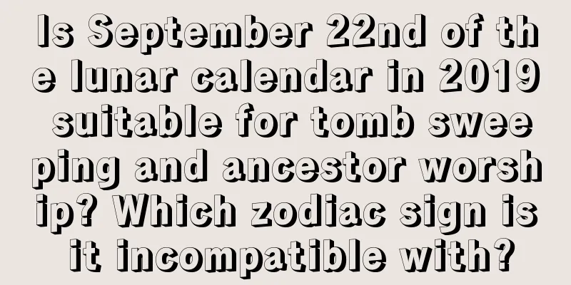 Is September 22nd of the lunar calendar in 2019 suitable for tomb sweeping and ancestor worship? Which zodiac sign is it incompatible with?