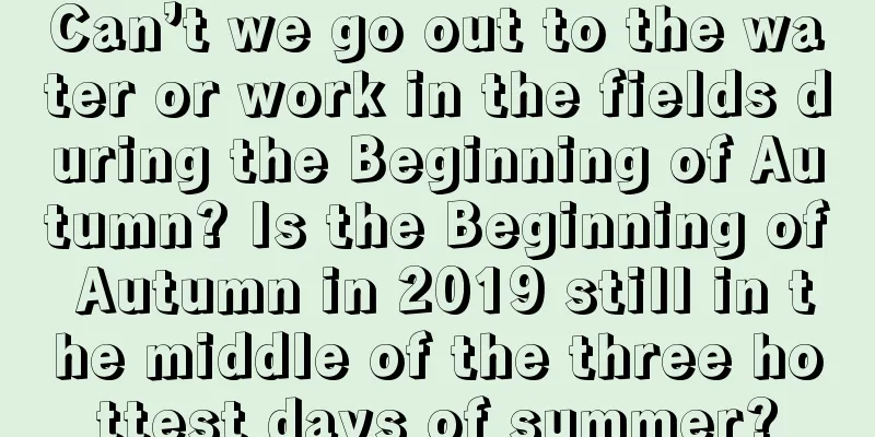 Can’t we go out to the water or work in the fields during the Beginning of Autumn? Is the Beginning of Autumn in 2019 still in the middle of the three hottest days of summer?