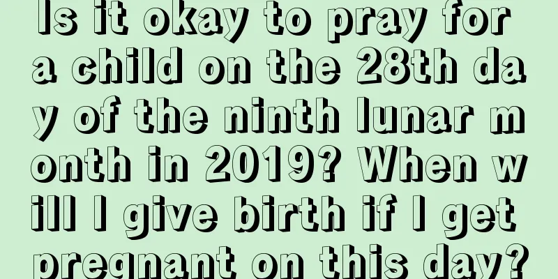 Is it okay to pray for a child on the 28th day of the ninth lunar month in 2019? When will I give birth if I get pregnant on this day?