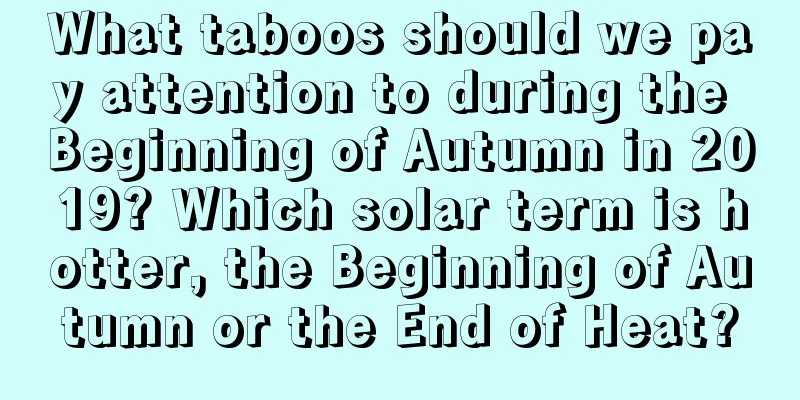 What taboos should we pay attention to during the Beginning of Autumn in 2019? Which solar term is hotter, the Beginning of Autumn or the End of Heat?