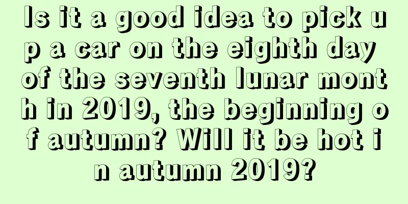 Is it a good idea to pick up a car on the eighth day of the seventh lunar month in 2019, the beginning of autumn? Will it be hot in autumn 2019?