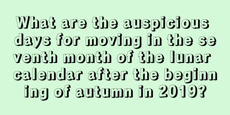 What are the auspicious days for moving in the seventh month of the lunar calendar after the beginning of autumn in 2019?