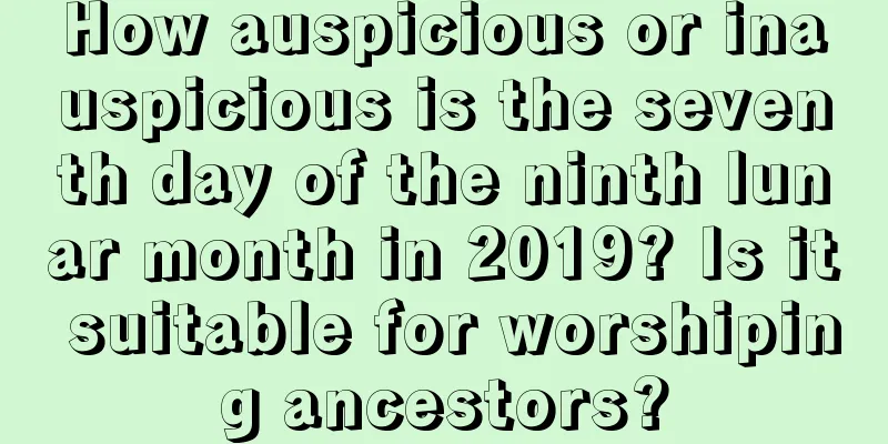How auspicious or inauspicious is the seventh day of the ninth lunar month in 2019? Is it suitable for worshiping ancestors?