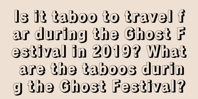 Is it taboo to travel far during the Ghost Festival in 2019? What are the taboos during the Ghost Festival?