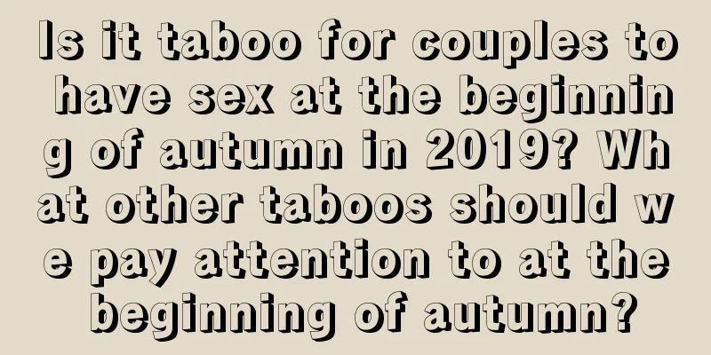 Is it taboo for couples to have sex at the beginning of autumn in 2019? What other taboos should we pay attention to at the beginning of autumn?