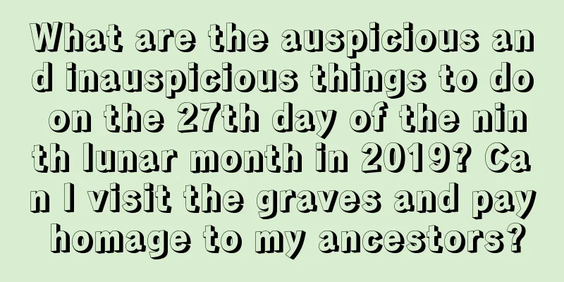 What are the auspicious and inauspicious things to do on the 27th day of the ninth lunar month in 2019? Can I visit the graves and pay homage to my ancestors?
