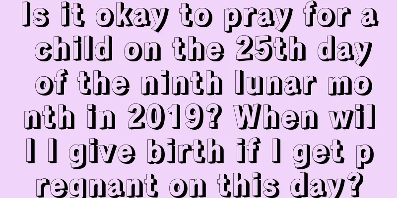 Is it okay to pray for a child on the 25th day of the ninth lunar month in 2019? When will I give birth if I get pregnant on this day?