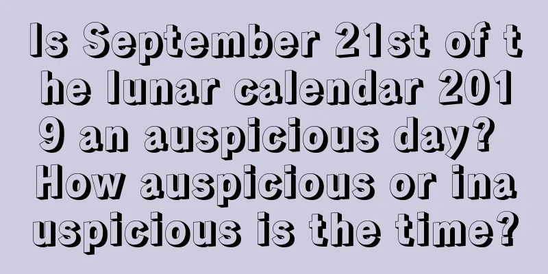 Is September 21st of the lunar calendar 2019 an auspicious day? How auspicious or inauspicious is the time?