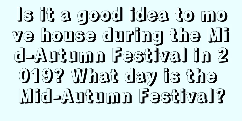 Is it a good idea to move house during the Mid-Autumn Festival in 2019? What day is the Mid-Autumn Festival?