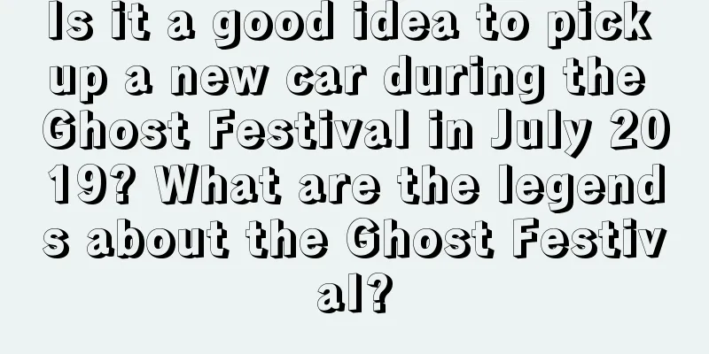 Is it a good idea to pick up a new car during the Ghost Festival in July 2019? What are the legends about the Ghost Festival?