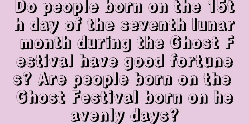 Do people born on the 15th day of the seventh lunar month during the Ghost Festival have good fortunes? Are people born on the Ghost Festival born on heavenly days?