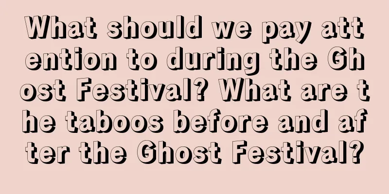 What should we pay attention to during the Ghost Festival? What are the taboos before and after the Ghost Festival?