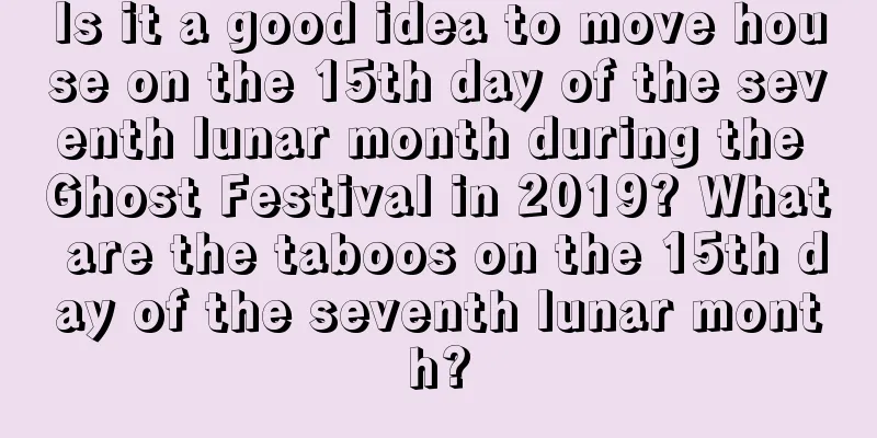 Is it a good idea to move house on the 15th day of the seventh lunar month during the Ghost Festival in 2019? What are the taboos on the 15th day of the seventh lunar month?