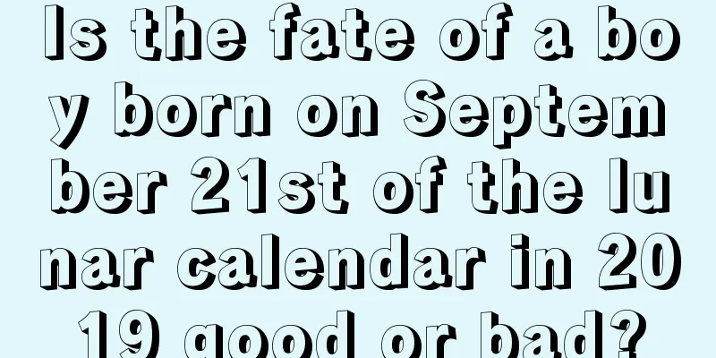 Is the fate of a boy born on September 21st of the lunar calendar in 2019 good or bad?