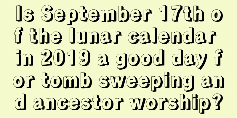 Is September 17th of the lunar calendar in 2019 a good day for tomb sweeping and ancestor worship?