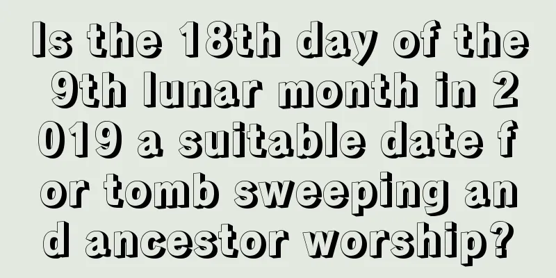 Is the 18th day of the 9th lunar month in 2019 a suitable date for tomb sweeping and ancestor worship?