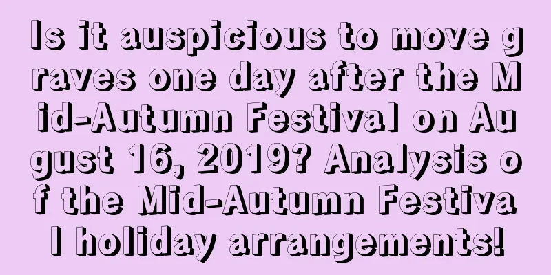 Is it auspicious to move graves one day after the Mid-Autumn Festival on August 16, 2019? Analysis of the Mid-Autumn Festival holiday arrangements!