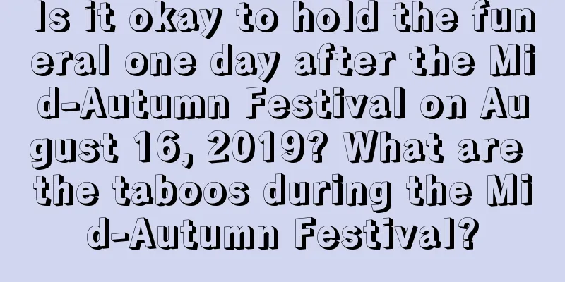 Is it okay to hold the funeral one day after the Mid-Autumn Festival on August 16, 2019? What are the taboos during the Mid-Autumn Festival?