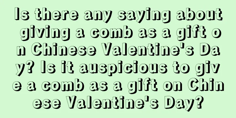 Is there any saying about giving a comb as a gift on Chinese Valentine's Day? Is it auspicious to give a comb as a gift on Chinese Valentine's Day?