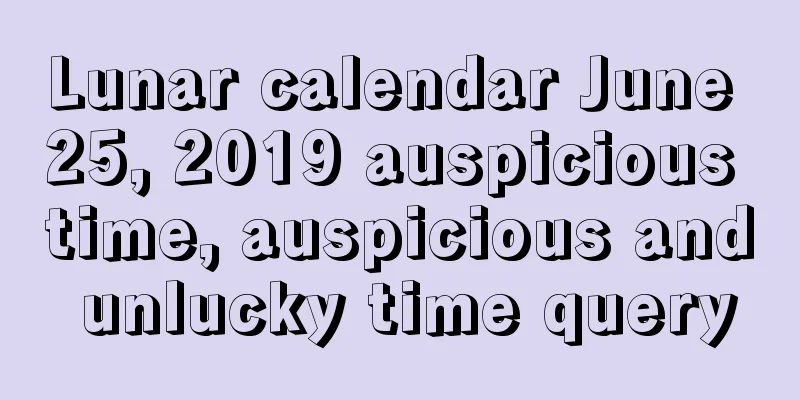 Lunar calendar June 25, 2019 auspicious time, auspicious and unlucky time query