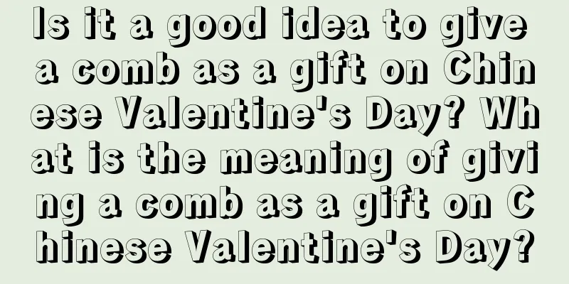 Is it a good idea to give a comb as a gift on Chinese Valentine's Day? What is the meaning of giving a comb as a gift on Chinese Valentine's Day?