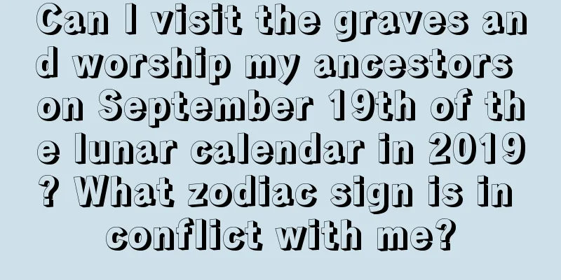 Can I visit the graves and worship my ancestors on September 19th of the lunar calendar in 2019? What zodiac sign is in conflict with me?
