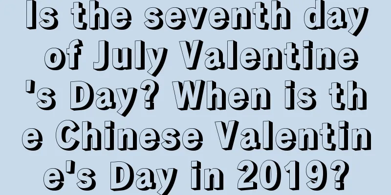 Is the seventh day of July Valentine's Day? When is the Chinese Valentine's Day in 2019?