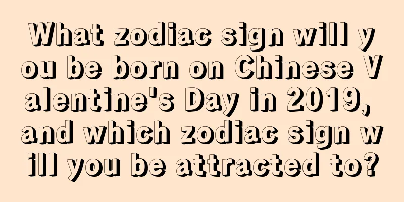 What zodiac sign will you be born on Chinese Valentine's Day in 2019, and which zodiac sign will you be attracted to?