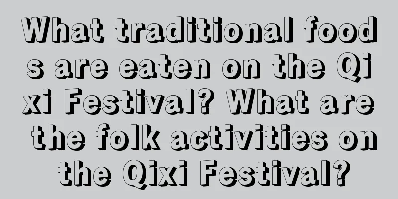 What traditional foods are eaten on the Qixi Festival? What are the folk activities on the Qixi Festival?