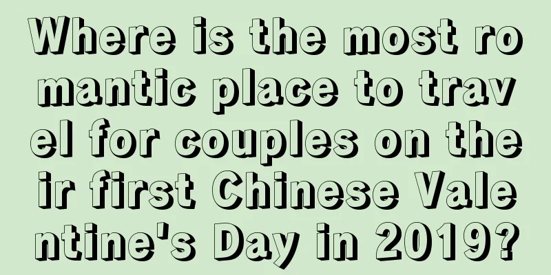 Where is the most romantic place to travel for couples on their first Chinese Valentine's Day in 2019?