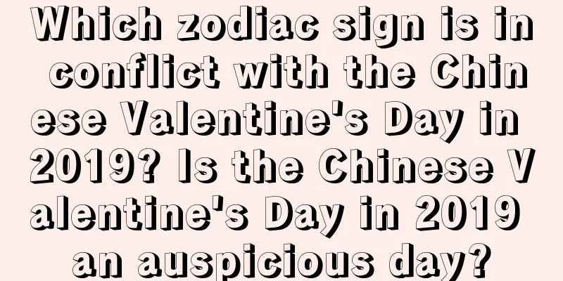 Which zodiac sign is in conflict with the Chinese Valentine's Day in 2019? Is the Chinese Valentine's Day in 2019 an auspicious day?