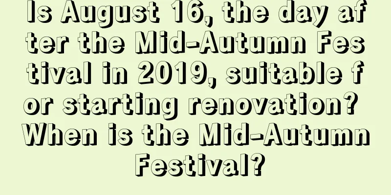 Is August 16, the day after the Mid-Autumn Festival in 2019, suitable for starting renovation? When is the Mid-Autumn Festival?