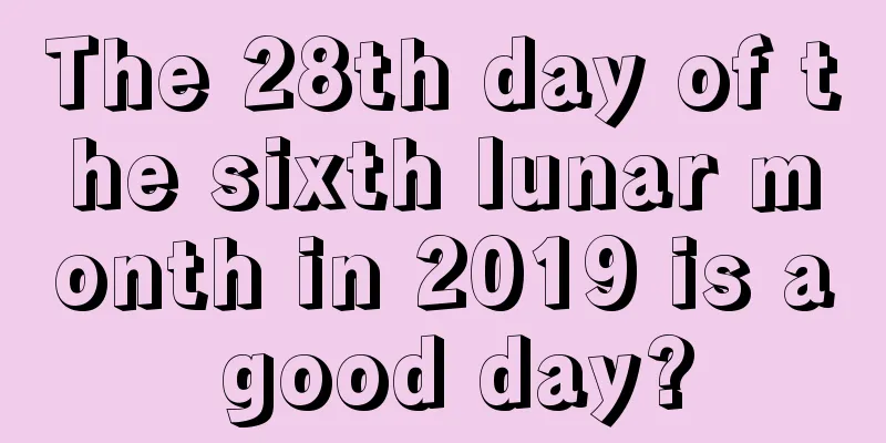 The 28th day of the sixth lunar month in 2019 is a good day?